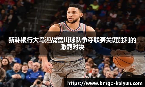 新韩银行大鸟迎战富川球队争夺联赛关键胜利的激烈对决