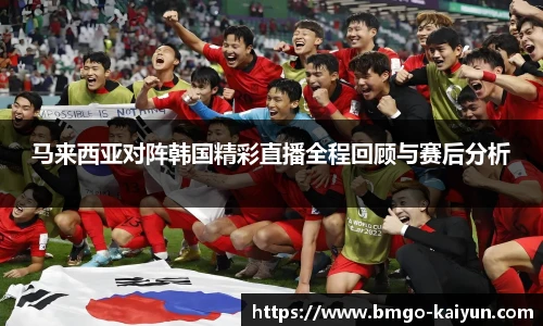 马来西亚对阵韩国精彩直播全程回顾与赛后分析